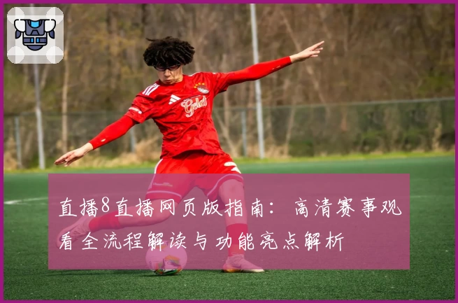 直播8直播网页版指南：高清赛事观看全流程解读与功能亮点解析