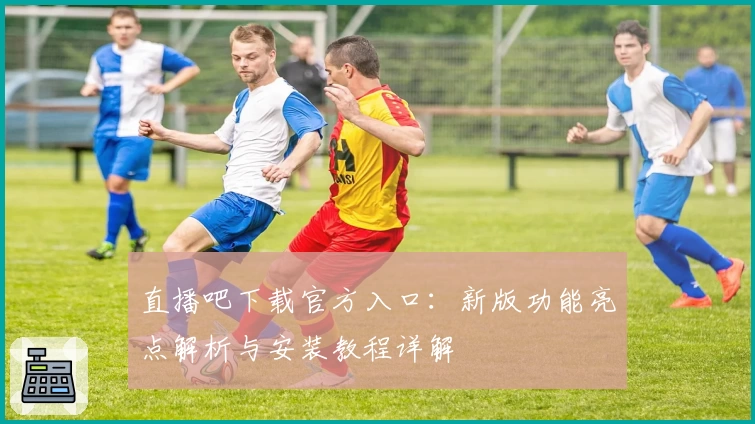 直播吧下载官方入口：新版功能亮点解析与安装教程详解