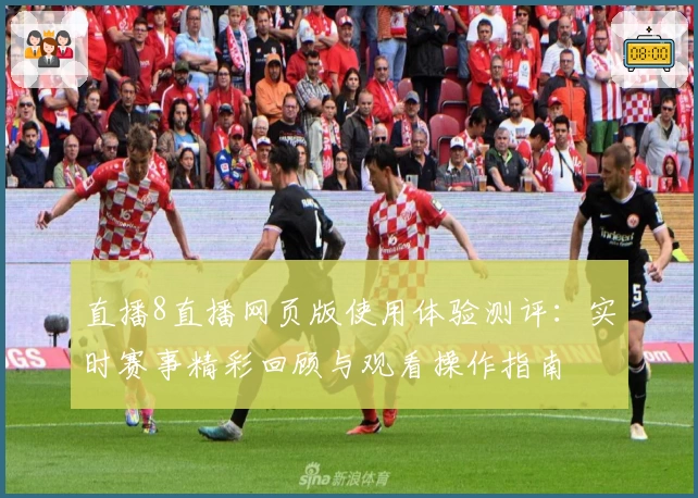 直播8直播网页版使用体验测评：实时赛事精彩回顾与观看操作指南
