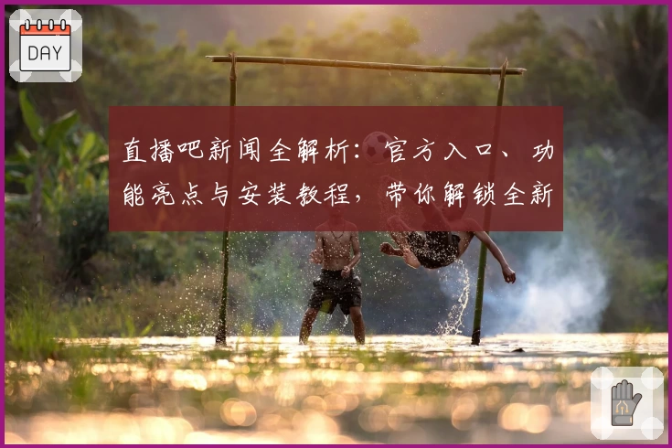 直播吧新闻全解析:官方入口、功能亮点与安装教程,带你解锁全新观看体验