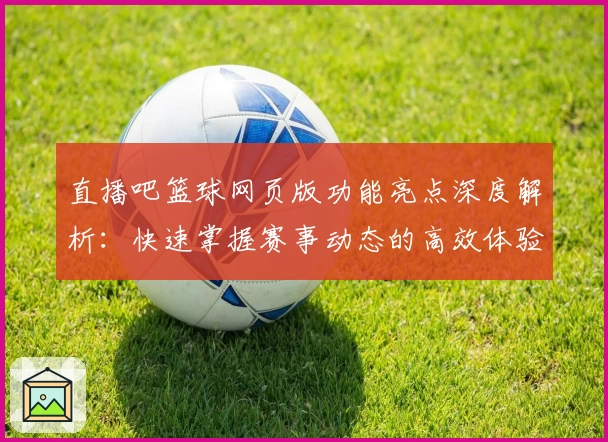 直播吧篮球网页版功能亮点深度解析：快速掌握赛事动态的高效体验