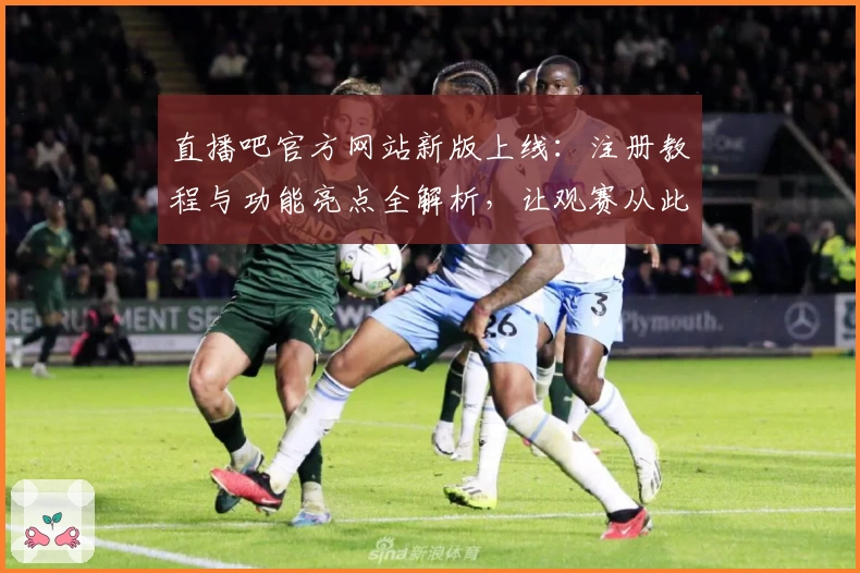 直播吧官方网站新版上线：注册教程与功能亮点全解析，让观赛从此更畅快