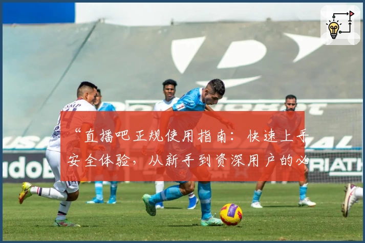 “直播吧正规使用指南：快速上手安全体验，从新手到资深用户的必备攻略”