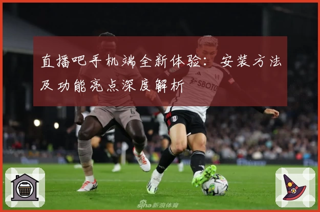 直播吧手机端全新体验：安装方法及功能亮点深度解析