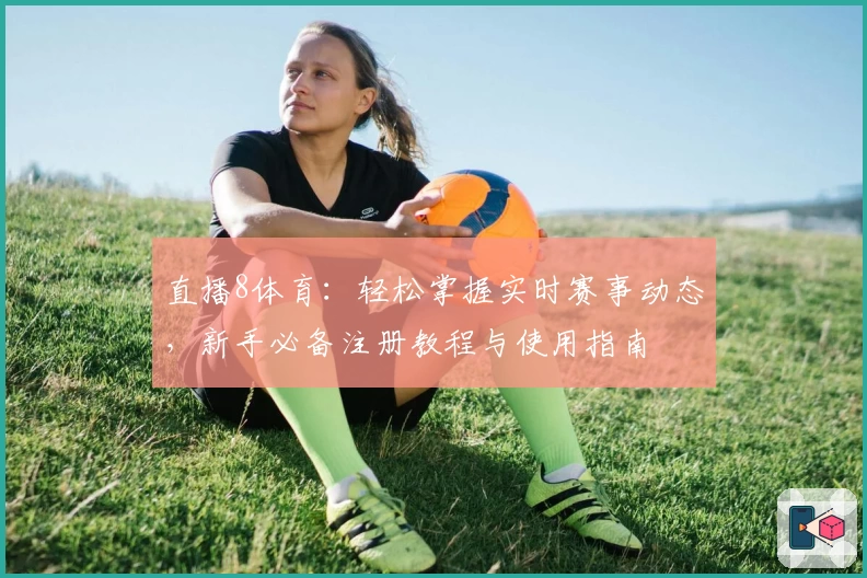 直播8体育：轻松掌握实时赛事动态，新手必备注册教程与使用指南