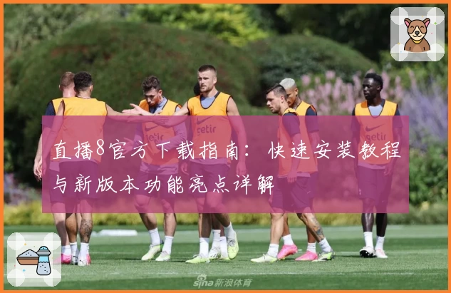 直播8官方下载指南：快速安装教程与新版本功能亮点详解
