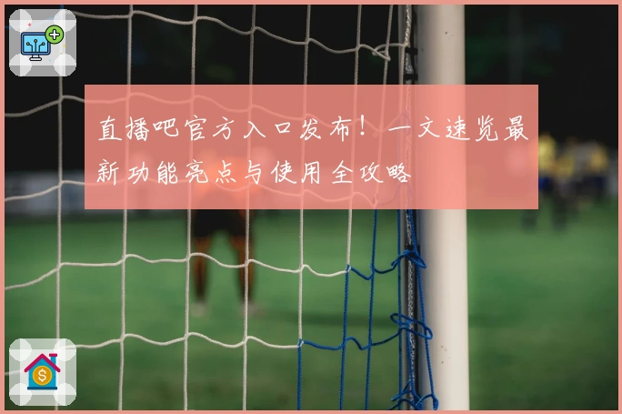 直播吧官方入口发布!一文速览最新功能亮点与使用全攻略