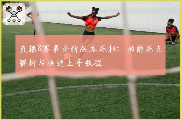 直播8赛事全新版本亮相：功能亮点解析与快速上手教程