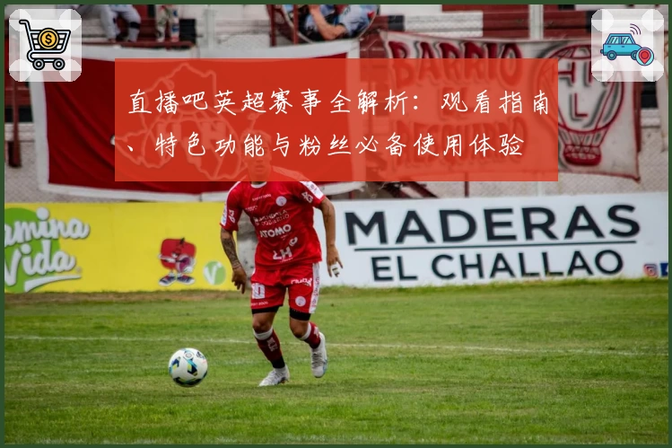 直播吧英超赛事全解析：观看指南、特色功能与粉丝必备使用体验