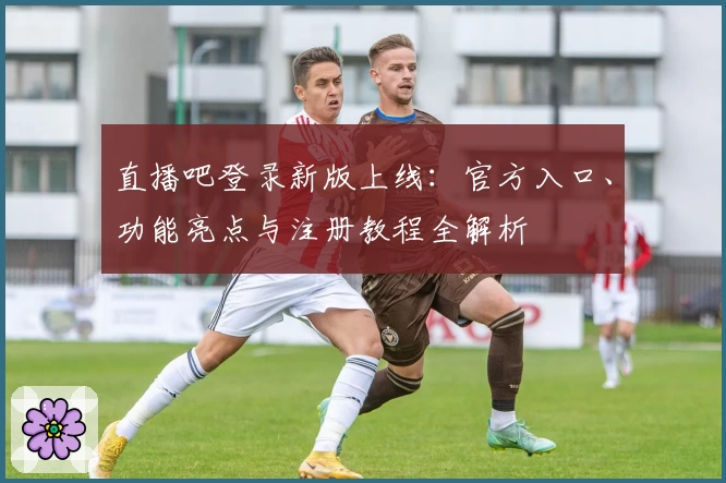 直播吧登录新版上线：官方入口、功能亮点与注册教程全解析