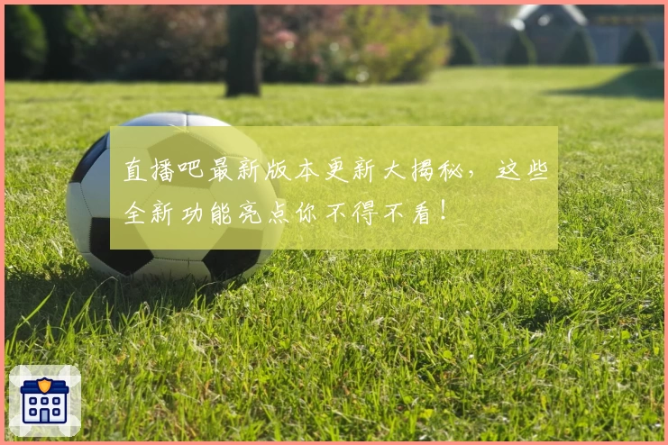 直播吧最新版本更新大揭秘,这些全新功能亮点你不得不看!