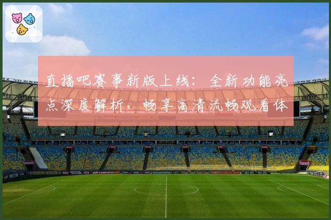 直播吧赛事新版上线：全新功能亮点深度解析，畅享高清流畅观看体验
