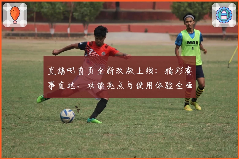 直播吧首页全新改版上线：精彩赛事直达，功能亮点与使用体验全面解析