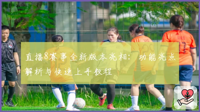 直播8赛事全新版本亮相：功能亮点解析与快速上手教程