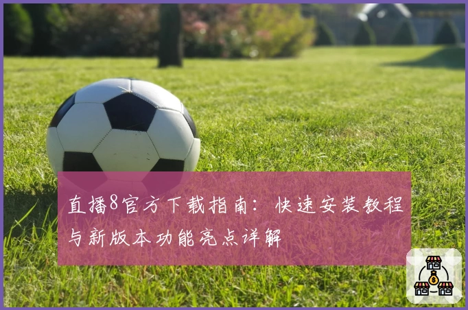 直播8官方下载指南：快速安装教程与新版本功能亮点详解
