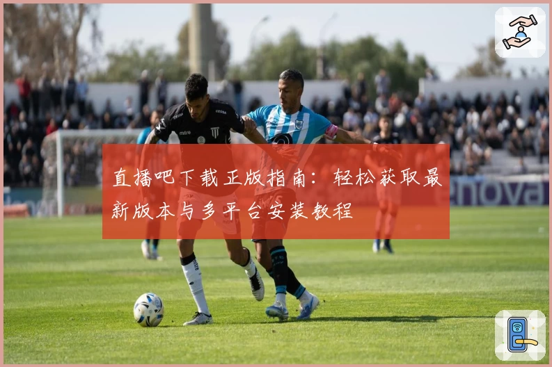 直播吧下载正版指南：轻松获取最新版本与多平台安装教程