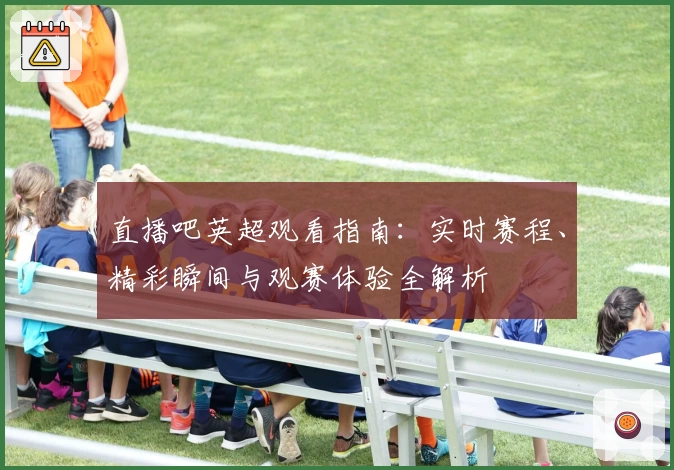 直播吧英超观看指南：实时赛程、精彩瞬间与观赛体验全解析