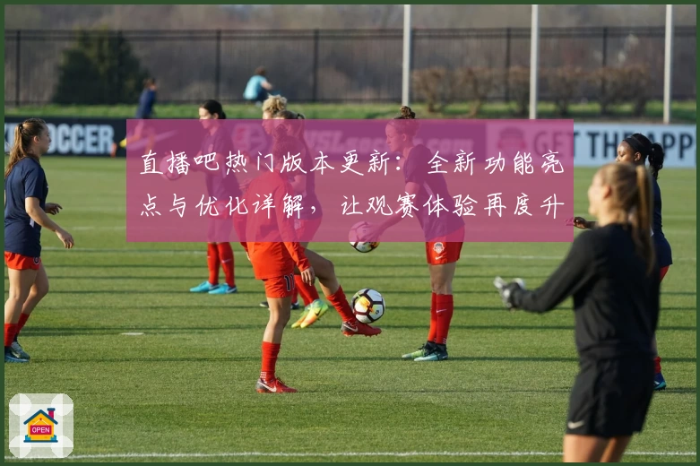 直播吧热门版本更新:全新功能亮点与优化详解,让观赛体验再度升级