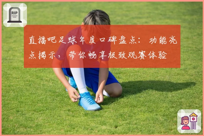 直播吧足球年度口碑盘点：功能亮点揭示，带你畅享极致观赛体验