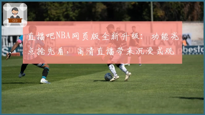 直播吧NBA网页版全新升级：功能亮点抢先看，高清直播带来沉浸式观赛体验