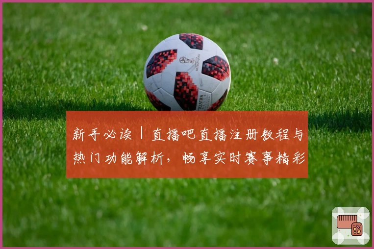 新手必读｜直播吧直播注册教程与热门功能解析，畅享实时赛事精彩瞬间