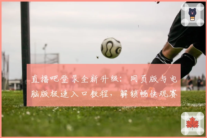 直播吧登录全新升级：网页版与电脑版极速入口教程，解锁畅快观赛新体验