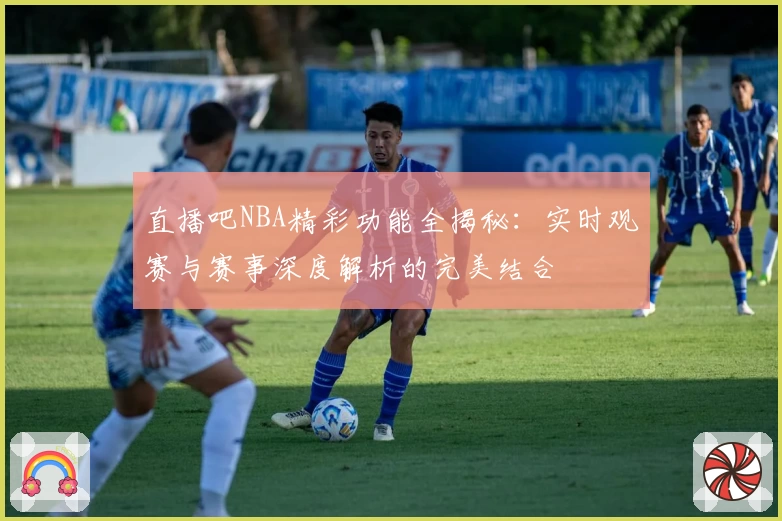 直播吧NBA精彩功能全揭秘：实时观赛与赛事深度解析的完美结合