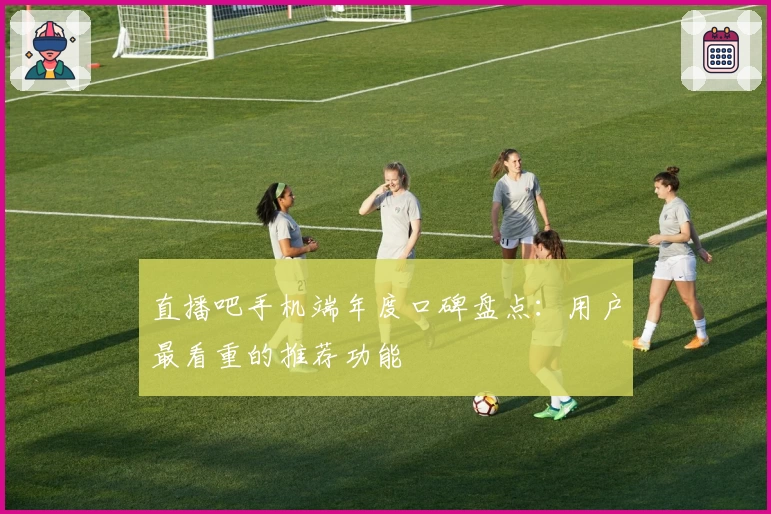 直播吧手机端年度口碑盘点：用户最看重的推荐功能