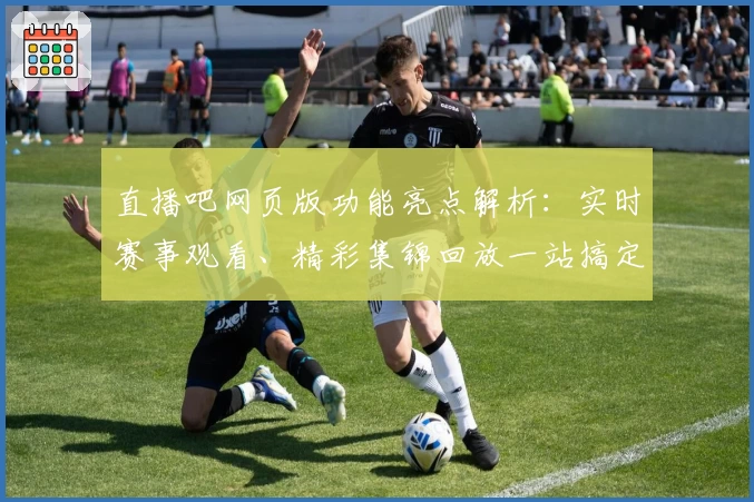 直播吧网页版功能亮点解析:实时赛事观看、精彩集锦回放一站搞定