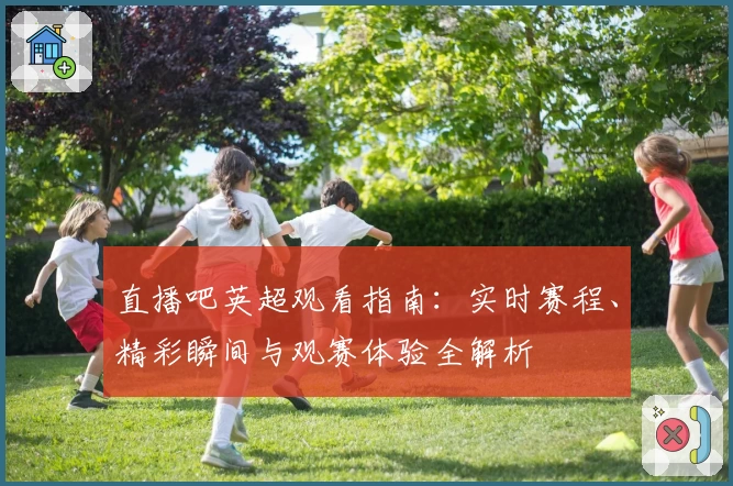 直播吧英超观看指南：实时赛程、精彩瞬间与观赛体验全解析
