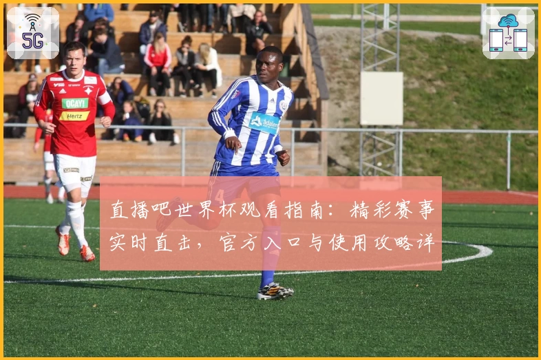 直播吧世界杯观看指南:精彩赛事实时直击,官方入口与使用攻略详解