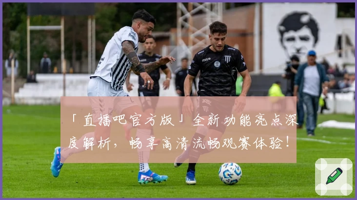 「直播吧官方版」全新功能亮点深度解析，畅享高清流畅观赛体验！