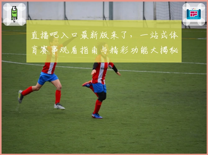 直播吧入口最新版来了，一站式体育赛事观看指南与精彩功能大揭秘