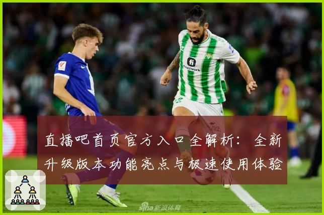 直播吧首页官方入口全解析：全新升级版本功能亮点与极速使用体验详解