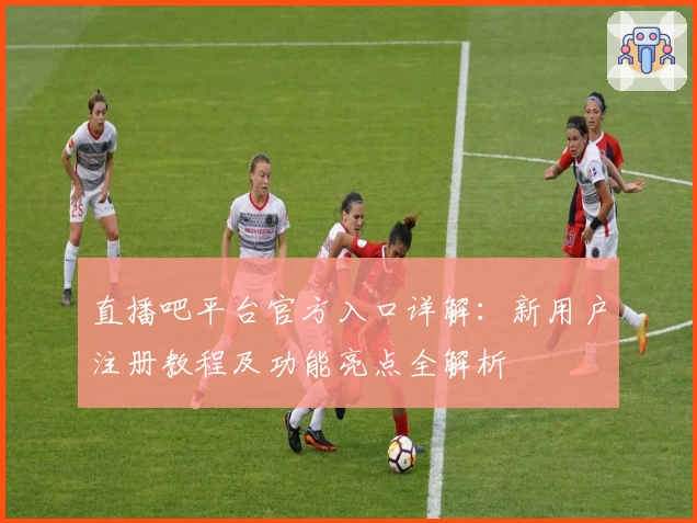 直播吧平台官方入口详解：新用户注册教程及功能亮点全解析