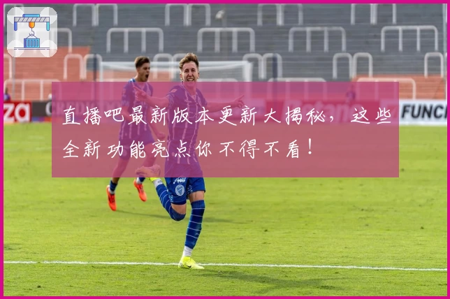 直播吧最新版本更新大揭秘,这些全新功能亮点你不得不看!