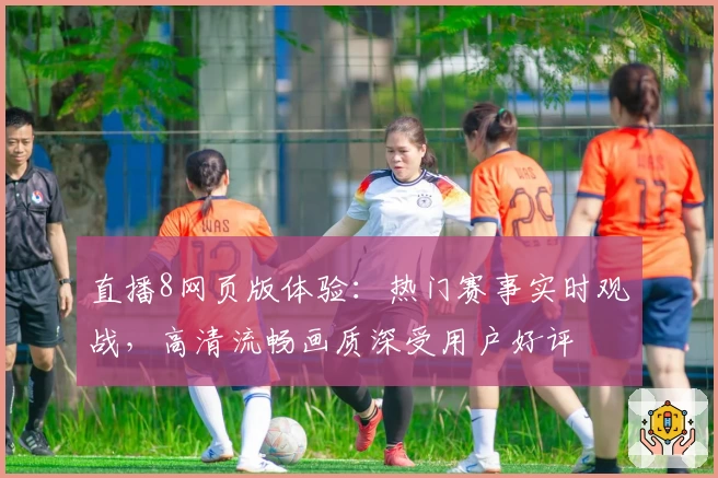 直播8网页版体验:热门赛事实时观战,高清流畅画质深受用户好评