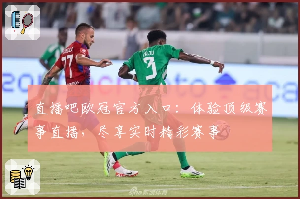 直播吧欧冠官方入口：体验顶级赛事直播，尽享实时精彩赛事