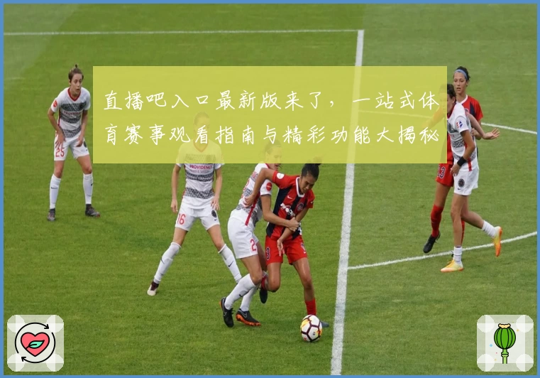 直播吧入口最新版来了，一站式体育赛事观看指南与精彩功能大揭秘