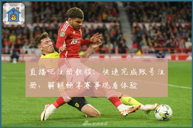 直播吧注册教程：快速完成账号注册，解锁畅享赛事观看体验