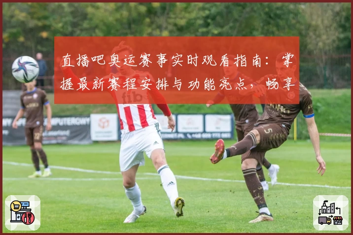 直播吧奥运赛事实时观看指南：掌握最新赛程安排与功能亮点，畅享高清流畅观赛体验