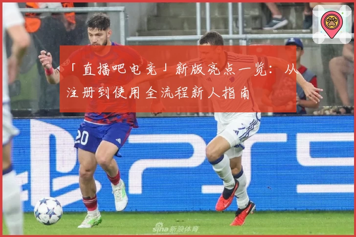 「直播吧电竞」新版亮点一览：从注册到使用全流程新人指南