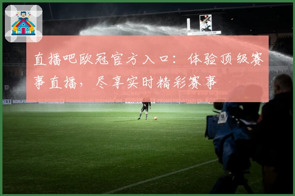 直播吧欧冠官方入口：体验顶级赛事直播，尽享实时精彩赛事