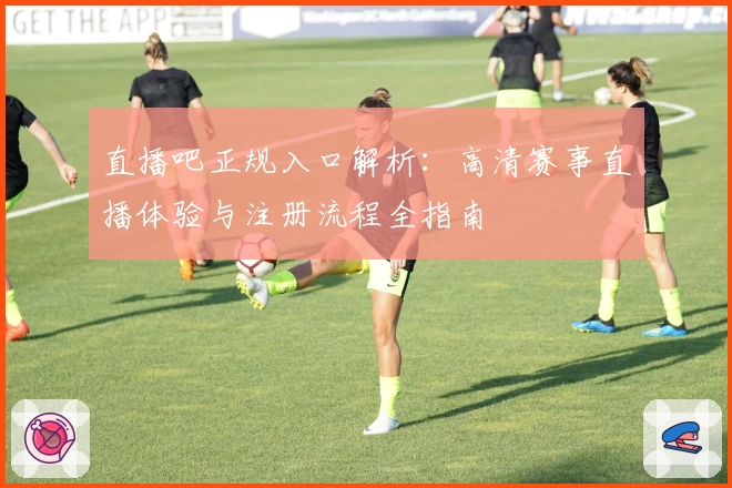 直播吧正规入口解析:高清赛事直播体验与注册流程全指南