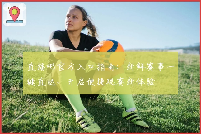 直播吧官方入口指南：新鲜赛事一键直达，开启便捷观赛新体验