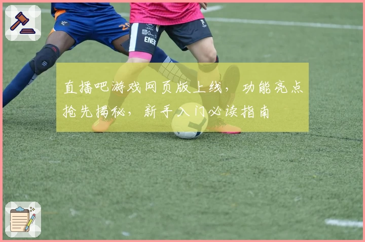 直播吧游戏网页版上线，功能亮点抢先揭秘，新手入门必读指南