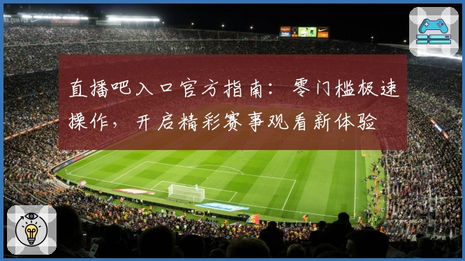 直播吧入口官方指南：零门槛极速操作，开启精彩赛事观看新体验