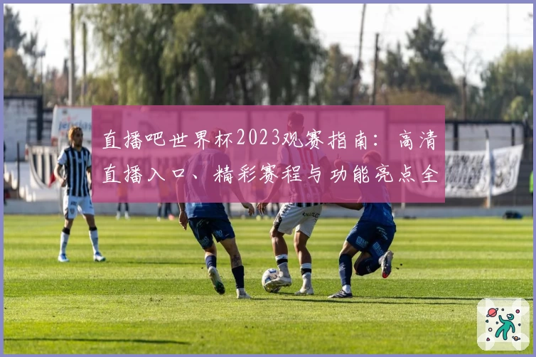 直播吧世界杯2023观赛指南：高清直播入口、精彩赛程与功能亮点全解析