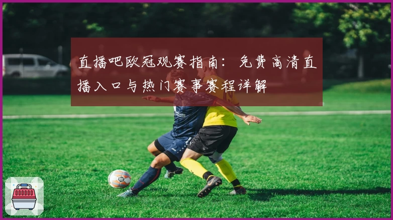 直播吧欧冠观赛指南：免费高清直播入口与热门赛事赛程详解