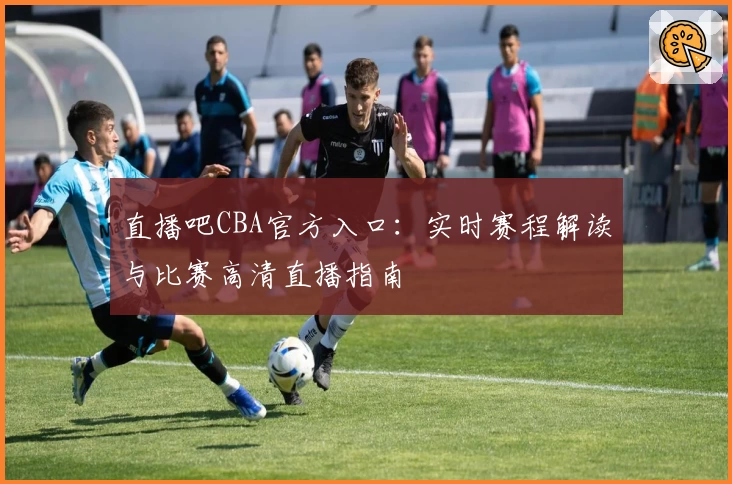 直播吧CBA官方入口：实时赛程解读与比赛高清直播指南